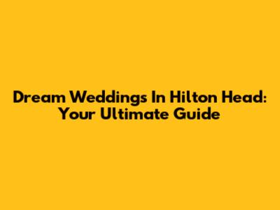 Dream Weddings In Hilton Head: Your Ultimate Guide