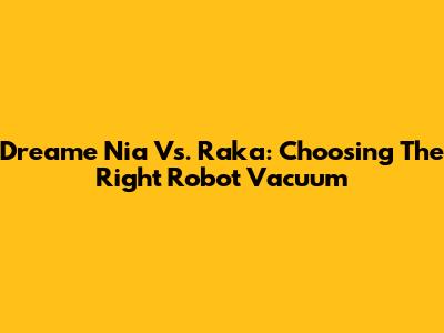 Dreame Nia Vs. Raka: Choosing The Right Robot Vacuum
