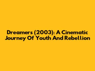 Dreamers (2003): A Cinematic Journey Of Youth And Rebellion