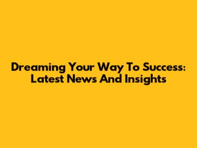 Dreaming Your Way To Success: Latest News And Insights