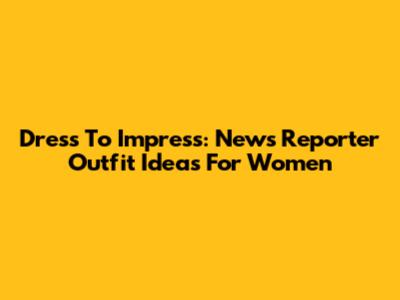 Dress To Impress: News Reporter Outfit Ideas For Women