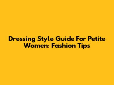 Dressing Style Guide For Petite Women: Fashion Tips