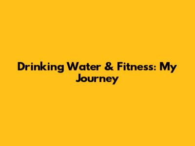 Drinking Water & Fitness: My Journey