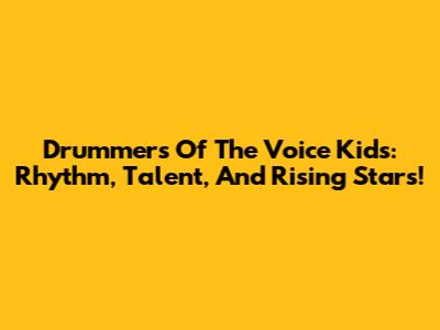 Drummers Of The Voice Kids: Rhythm, Talent, And Rising Stars!