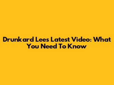 Drunkard Lee's Latest Video: What You Need To Know