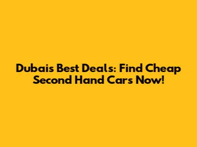 Dubai's Best Deals: Find Cheap Second Hand Cars Now!