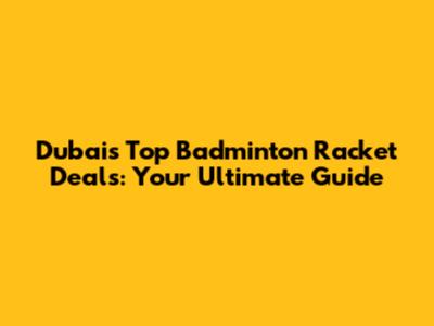 Dubai's Top Badminton Racket Deals: Your Ultimate Guide