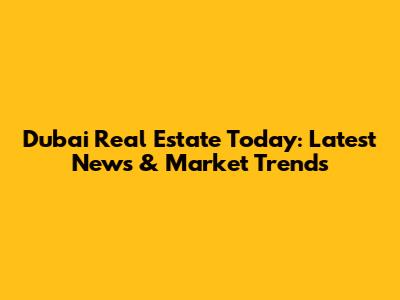 Dubai Real Estate Today: Latest News & Market Trends