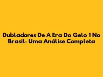 Dubladores De A Era Do Gelo 1 No Brasil: Uma Análise Completa