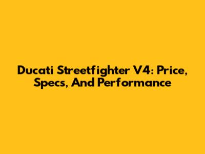 Ducati Streetfighter V4: Price, Specs, And Performance