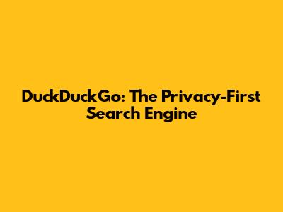 DuckDuckGo: The Privacy-First Search Engine