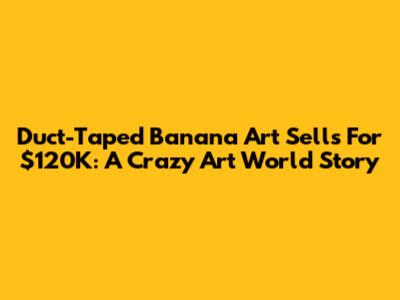 Duct-Taped Banana Art Sells For $120K: A Crazy Art World Story