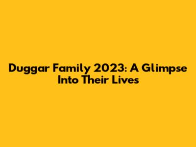 Duggar Family 2023: A Glimpse Into Their Lives