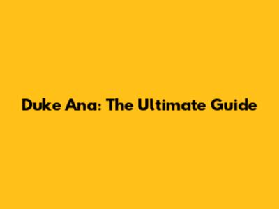Duke Ana: The Ultimate Guide