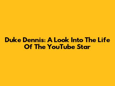 Duke Dennis: A Look Into The Life Of The YouTube Star