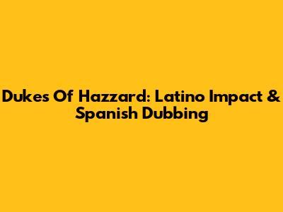 Dukes Of Hazzard: Latino Impact & Spanish Dubbing