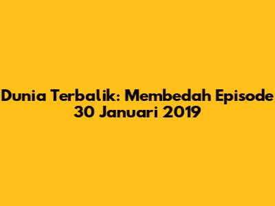 Dunia Terbalik: Membedah Episode 30 Januari 2019