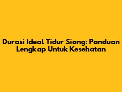 Durasi Ideal Tidur Siang: Panduan Lengkap Untuk Kesehatan