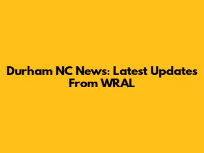 Durham NC News: Latest Updates From WRAL