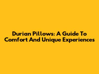 Durian Pillows: A Guide To Comfort And Unique Experiences