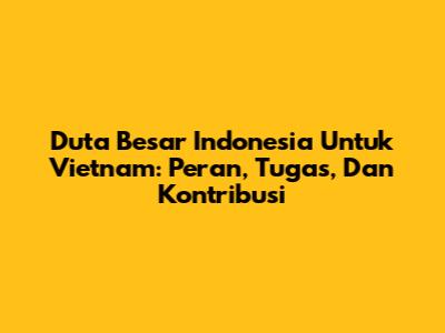 Duta Besar Indonesia Untuk Vietnam: Peran, Tugas, Dan Kontribusi