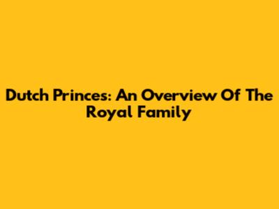 Dutch Princes: An Overview Of The Royal Family