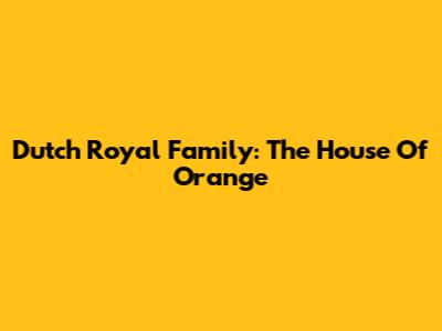 Dutch Royal Family: The House Of Orange