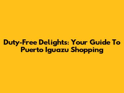 Duty-Free Delights: Your Guide To Puerto Iguazu Shopping