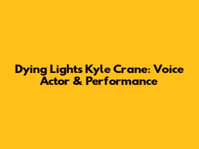 Dying Light's Kyle Crane: Voice Actor & Performance