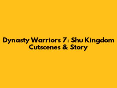 Dynasty Warriors 7: Shu Kingdom Cutscenes & Story