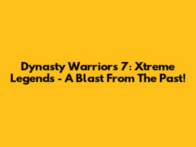 Dynasty Warriors 7: Xtreme Legends - A Blast From The Past!