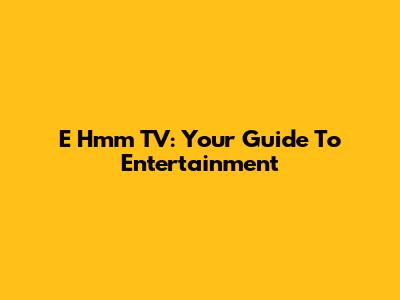 E Hmm TV: Your Guide To Entertainment