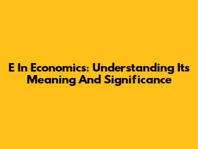 E In Economics: Understanding Its Meaning And Significance