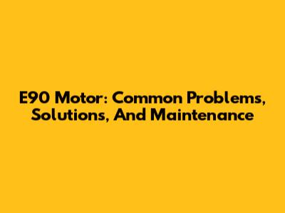 E90 Motor: Common Problems, Solutions, And Maintenance