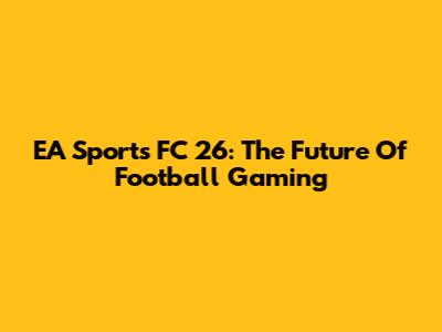 EA Sports FC 26: The Future Of Football Gaming