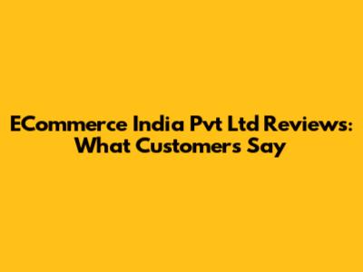 ECommerce India Pvt Ltd Reviews: What Customers Say