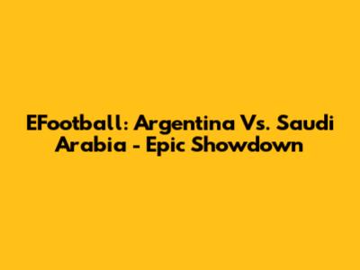 EFootball: Argentina Vs. Saudi Arabia - Epic Showdown