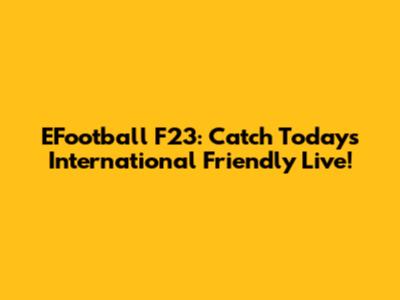 EFootball F23: Catch Today's International Friendly Live!