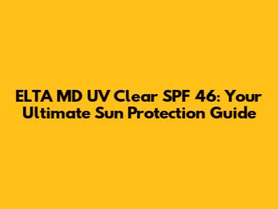 ELTA MD UV Clear SPF 46: Your Ultimate Sun Protection Guide
