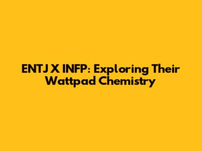 ENTJ X INFP: Exploring Their Wattpad Chemistry