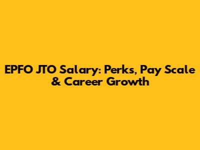 EPFO JTO Salary: Perks, Pay Scale & Career Growth