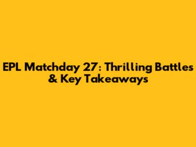 EPL Matchday 27: Thrilling Battles & Key Takeaways