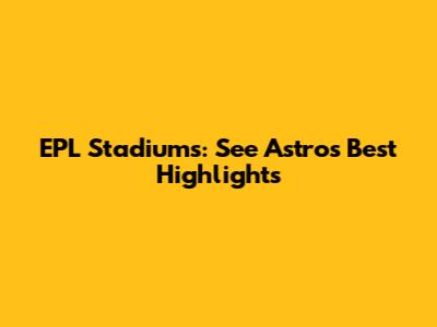 EPL Stadiums: See Astro's Best Highlights