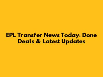 EPL Transfer News Today: Done Deals & Latest Updates