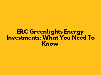 ERC Greenlights Energy Investments: What You Need To Know