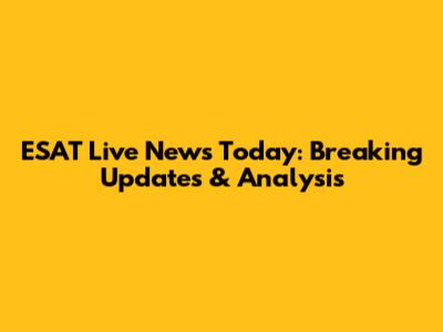 ESAT Live News Today: Breaking Updates & Analysis