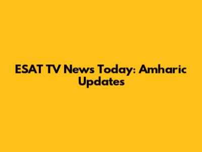 ESAT TV News Today: Amharic Updates