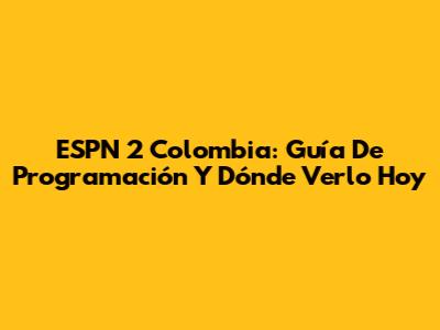 ESPN 2 Colombia: Guía De Programación Y Dónde Verlo Hoy