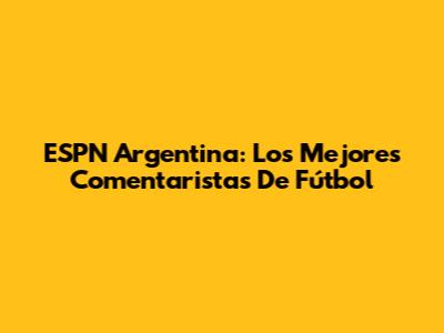 ESPN Argentina: Los Mejores Comentaristas De Fútbol
