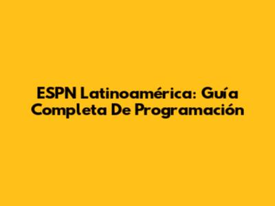 ESPN Latinoamérica: Guía Completa De Programación